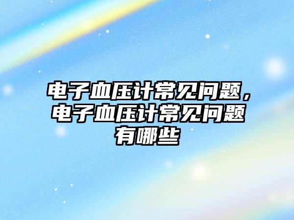 電子血壓計常見問題，電子血壓計常見問題有哪些